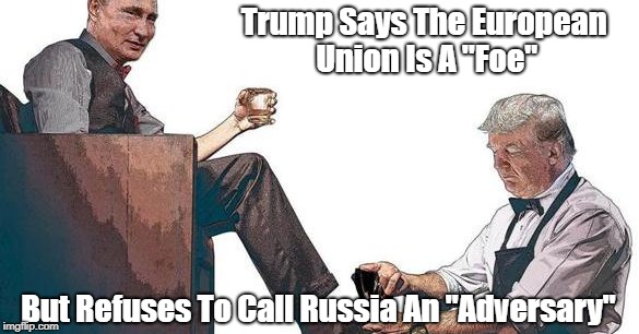 Trump Says The European Union Is A "Foe" But Refuses To Call Russia An "Adversary" | Trump Says The European Union Is A "Foe"; But Refuses To Call Russia An "Adversary" | image tagged in trump,deplorable donald,despicable donald,devious donald,dishonorable donald,putin | made w/ Imgflip meme maker