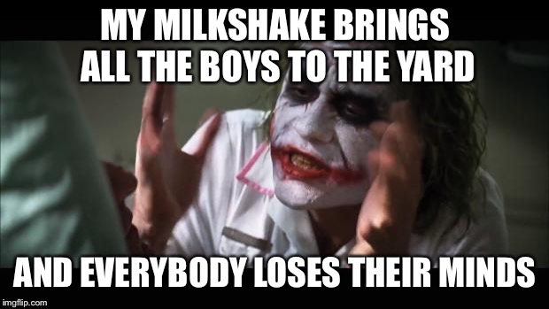And everybody loses their minds | MY MILKSHAKE BRINGS ALL THE BOYS TO THE YARD; AND EVERYBODY LOSES THEIR MINDS | image tagged in memes,and everybody loses their minds | made w/ Imgflip meme maker
