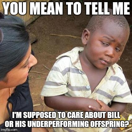 Third World Skeptical Kid Meme | YOU MEAN TO TELL ME I'M SUPPOSED TO CARE ABOUT BILL OR HIS UNDERPERFORMING OFFSPRING? | image tagged in memes,third world skeptical kid | made w/ Imgflip meme maker