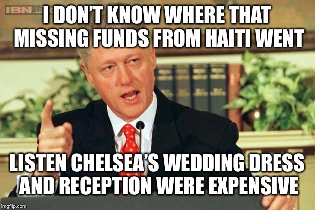 Bill Clinton - Sexual Relations | I DON’T KNOW WHERE THAT MISSING FUNDS FROM HAITI WENT LISTEN CHELSEA’S WEDDING DRESS AND RECEPTION WERE EXPENSIVE | image tagged in bill clinton - sexual relations | made w/ Imgflip meme maker