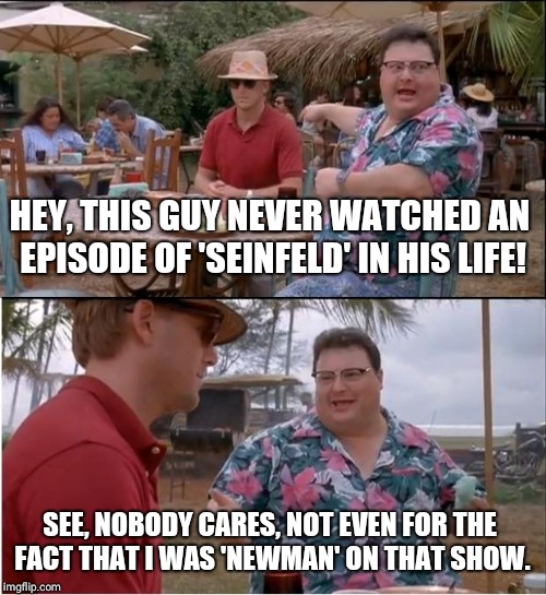See Nobody Cares | HEY, THIS GUY NEVER WATCHED AN EPISODE OF 'SEINFELD' IN HIS LIFE! SEE, NOBODY CARES, NOT EVEN FOR THE FACT THAT I WAS 'NEWMAN' ON THAT SHOW. | image tagged in memes,see nobody cares | made w/ Imgflip meme maker