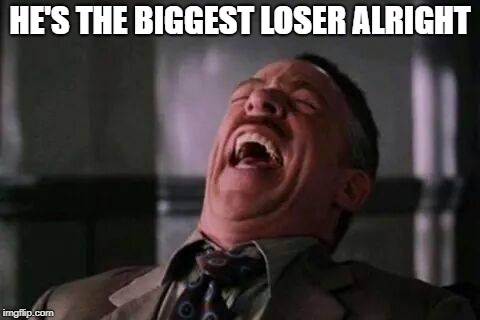 HE'S THE BIGGEST LOSER ALRIGHT | made w/ Imgflip meme maker