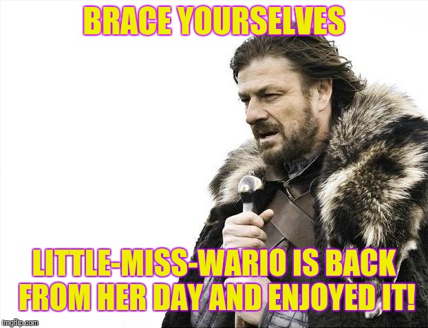 Self-explanatory meme | BRACE YOURSELVES; LITTLE-MISS-WARIO IS BACK FROM HER DAY AND ENJOYED IT! | image tagged in memes,brace yourselves x is coming | made w/ Imgflip meme maker