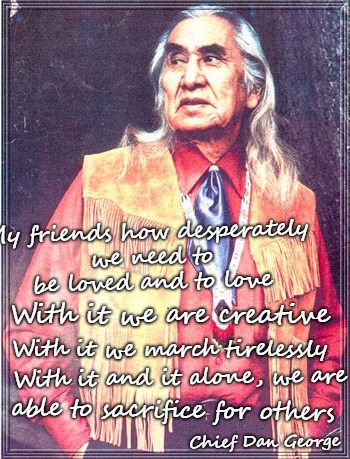 Chief Dan George 1899- 1981 | My friends how desperately we need to be loved and to love; With it we are creative; With it we march tirelessly; With it and it alone, we are; able to sacrifice for others; Chief Dan George | image tagged in canada,salish indians,chief,indian chief,indians | made w/ Imgflip meme maker