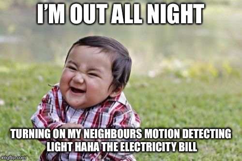 Evil Toddler | I’M OUT ALL NIGHT; TURNING ON MY NEIGHBOURS MOTION DETECTING LIGHT
HAHA THE ELECTRICITY BILL | image tagged in memes,evil toddler | made w/ Imgflip meme maker