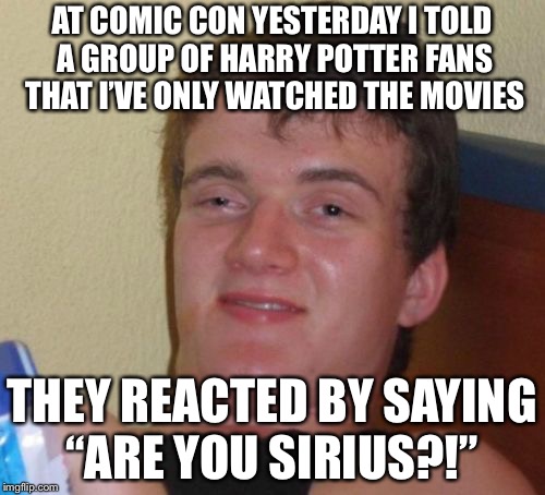 The Boy Who Watched |  AT COMIC CON YESTERDAY I TOLD A GROUP OF HARRY POTTER FANS THAT I’VE ONLY WATCHED THE MOVIES; THEY REACTED BY SAYING “ARE YOU SIRIUS?!” | image tagged in memes,10 guy,harry potter,comic con,sirius black,fans | made w/ Imgflip meme maker