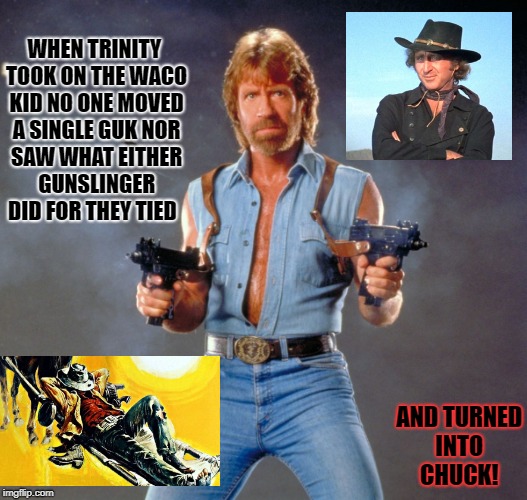 Chuck Norris Guns Meme | WHEN TRINITY TOOK ON THE WACO KID
NO ONE MOVED A SINGLE GUK
NOR SAW WHAT EITHER GUNSLINGER DID
FOR THEY TIED; AND TURNED INTO CHUCK! | image tagged in memes,chuck norris guns,chuck norris | made w/ Imgflip meme maker