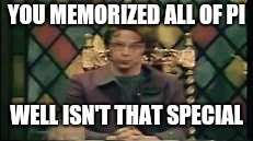 Isn't that special? | YOU MEMORIZED ALL OF PI WELL ISN'T THAT SPECIAL | image tagged in isn't that special | made w/ Imgflip meme maker