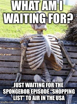 When will Shopping List air in the USA?! | WHAT AM I WAITING FOR? JUST WAITING FOR THE SPONGEBOB EPISODE “SHOPPING LIST” TO AIR IN THE USA | image tagged in memes,waiting skeleton | made w/ Imgflip meme maker