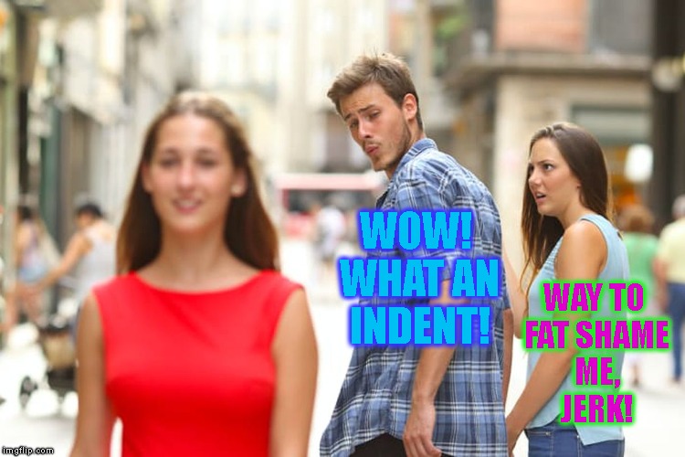 White people | WOW! WHAT AN INDENT! WAY TO FAT SHAME ME, JERK! | image tagged in distracted boyfriend,booty,flat,fat,white people,lust | made w/ Imgflip meme maker