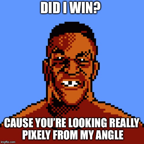 Just Beat Mike Tyson? YOLO  | DID I WIN? CAUSE YOU’RE LOOKING REALLY PIXELY FROM MY ANGLE | image tagged in 0073735963,mike tyson | made w/ Imgflip meme maker