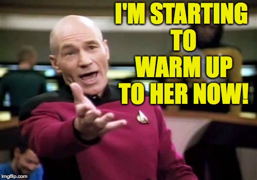 Picard Wtf Meme | I'M STARTING TO WARM UP TO HER NOW! | image tagged in memes,picard wtf | made w/ Imgflip meme maker
