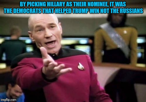 Picard Wtf Meme |  BY PICKING HILLARY AS THEIR NOMINEE, IT WAS THE DEMOCRATS THAT HELPED TRUMP WIN NOT THE RUSSIANS | image tagged in memes,picard wtf | made w/ Imgflip meme maker