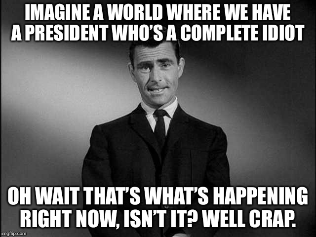 You Have Entered... The Trumplight Zone | IMAGINE A WORLD WHERE WE HAVE A PRESIDENT WHO’S A COMPLETE IDIOT; OH WAIT THAT’S WHAT’S HAPPENING RIGHT NOW, ISN’T IT? WELL CRAP. | image tagged in rod serling twilight zone,rod serling,trump,twilight zone | made w/ Imgflip meme maker