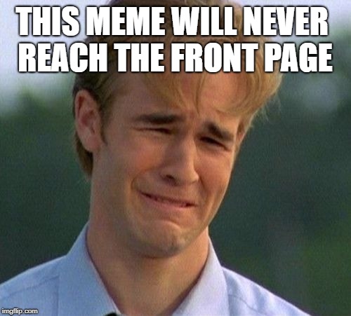 Yeah, the feeling hurts....... The pain. | THIS MEME WILL NEVER REACH THE FRONT PAGE | image tagged in memes,1990s first world problems | made w/ Imgflip meme maker