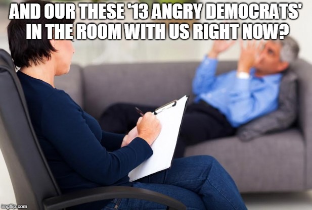 psychiatrist | AND OUR THESE '13 ANGRY DEMOCRATS' IN THE ROOM WITH US RIGHT NOW? | image tagged in psychiatrist | made w/ Imgflip meme maker
