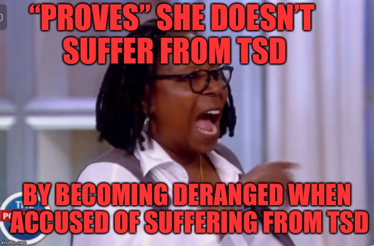 Trump derangement syndrome is a real medical condition folks | “PROVES” SHE DOESN’T SUFFER FROM TSD; BY BECOMING DERANGED WHEN ACCUSED OF SUFFERING FROM TSD | image tagged in donald trump | made w/ Imgflip meme maker