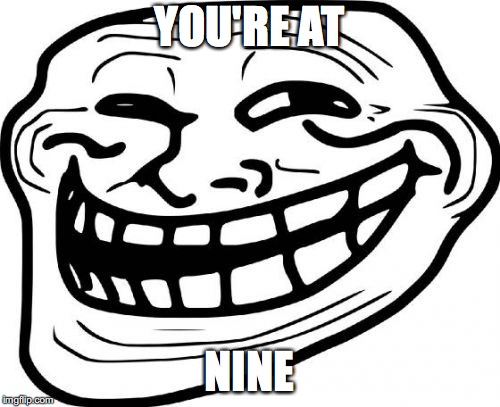 Troll Face Meme | YOU'RE AT NINE | image tagged in memes,troll face | made w/ Imgflip meme maker