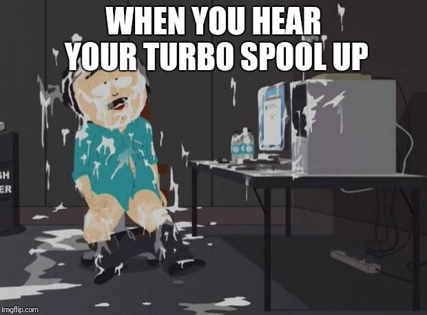 south park orgasm | WHEN YOU HEAR YOUR TURBO SPOOL UP | image tagged in south park orgasm | made w/ Imgflip meme maker
