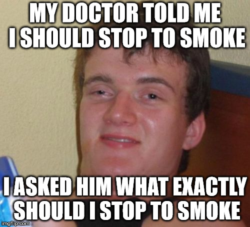 10 Guy stops smoking |  MY DOCTOR TOLD ME I SHOULD STOP TO SMOKE; I ASKED HIM WHAT EXACTLY SHOULD I STOP TO SMOKE | image tagged in memes,10 guy,stop smoking,stoner stanley,doctor,drugs | made w/ Imgflip meme maker