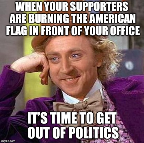 Creepy Condescending Wonka Meme | WHEN YOUR SUPPORTERS ARE BURNING THE AMERICAN FLAG IN FRONT OF YOUR OFFICE IT’S TIME TO GET OUT OF POLITICS | image tagged in memes,creepy condescending wonka | made w/ Imgflip meme maker