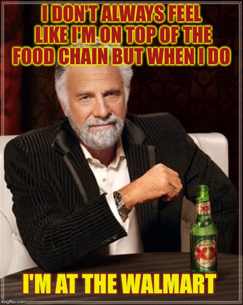 The Most Interesting Man In The World Meme | I DON'T ALWAYS FEEL LIKE I'M ON TOP OF THE FOOD CHAIN BUT WHEN I DO I'M AT THE WALMART | image tagged in memes,the most interesting man in the world | made w/ Imgflip meme maker