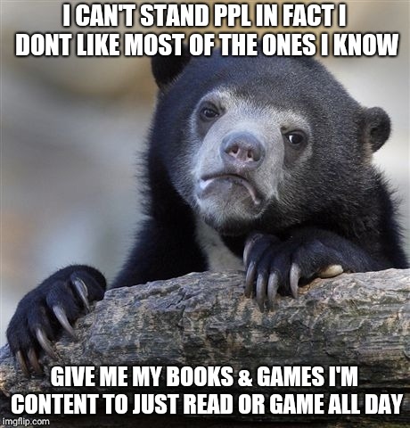 Confession Bear Meme | I CAN'T STAND PPL IN FACT I DONT LIKE MOST OF THE ONES I KNOW; GIVE ME MY BOOKS & GAMES I'M CONTENT TO JUST READ OR GAME ALL DAY | image tagged in memes,confession bear | made w/ Imgflip meme maker