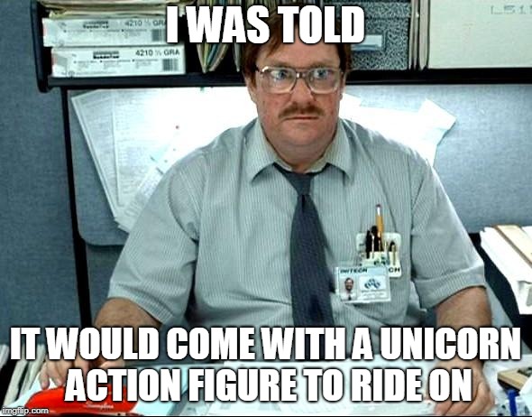 I Was Told There Would Be Meme | I WAS TOLD IT WOULD COME WITH A UNICORN ACTION FIGURE TO RIDE ON | image tagged in memes,i was told there would be | made w/ Imgflip meme maker