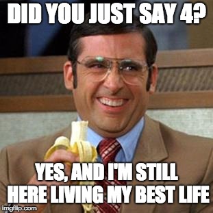 steve carrell banana | DID YOU JUST SAY 4? YES, AND I'M STILL HERE LIVING MY BEST LIFE | image tagged in steve carrell banana | made w/ Imgflip meme maker