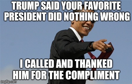 Cool Obama | TRUMP SAID YOUR FAVORITE PRESIDENT DID NOTHING WRONG; I CALLED AND THANKED HIM FOR THE COMPLIMENT | image tagged in memes,cool obama | made w/ Imgflip meme maker