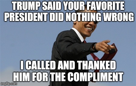 Cool Obama Meme | TRUMP SAID YOUR FAVORITE PRESIDENT DID NOTHING WRONG; I CALLED AND THANKED HIM FOR THE COMPLIMENT | image tagged in memes,cool obama | made w/ Imgflip meme maker