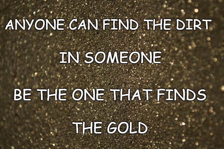 Proverbs 11:27 Anyone Can Find The Dirt In Someone Be The One That Finds The Gold | ANYONE CAN FIND THE DIRT; IN SOMEONE; BE THE ONE THAT FINDS; THE GOLD | image tagged in bible,bible verse,holy bible,god,verse,holy spirit | made w/ Imgflip meme maker