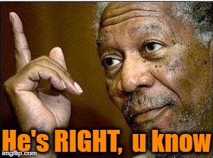 morgan freeman | He's RIGHT,  u know | image tagged in morgan freeman | made w/ Imgflip meme maker