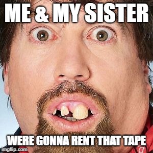ME & MY SISTER WERE GONNA RENT THAT TAPE | made w/ Imgflip meme maker