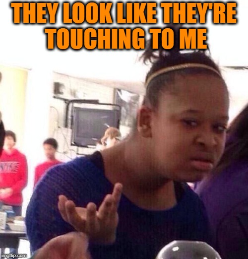 Black Girl Wat Meme | THEY LOOK LIKE THEY'RE TOUCHING TO ME | image tagged in memes,black girl wat | made w/ Imgflip meme maker