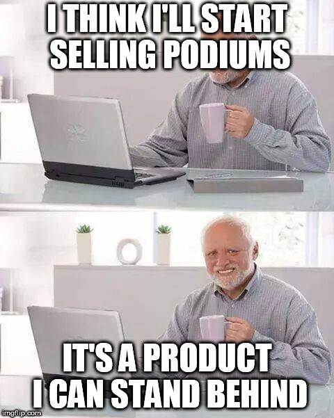 Hide the Pain Harold Meme | I THINK I'LL START SELLING PODIUMS; IT'S A PRODUCT I CAN STAND BEHIND | image tagged in memes,hide the pain harold | made w/ Imgflip meme maker