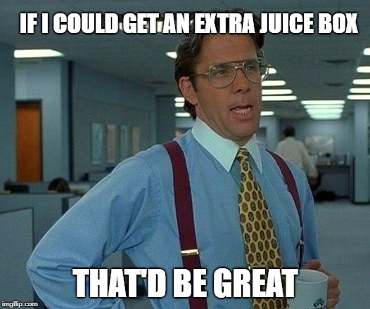 That Would Be Great Meme | IF I COULD GET AN EXTRA JUICE BOX THAT'D BE GREAT | image tagged in memes,that would be great | made w/ Imgflip meme maker