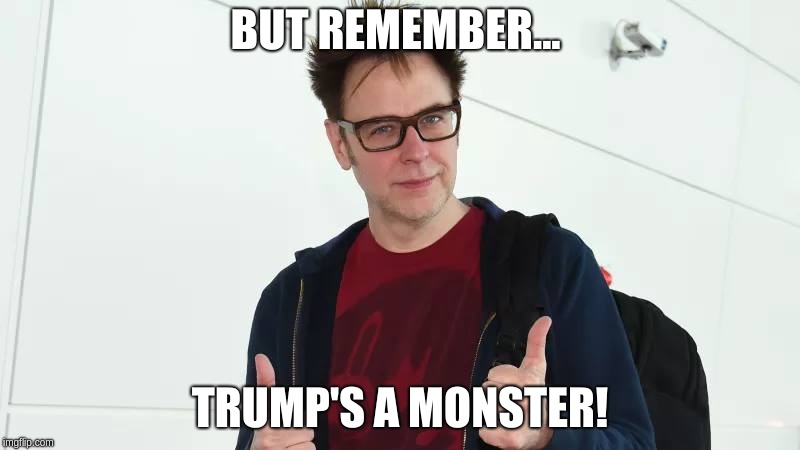 Trump's a Monster | BUT REMEMBER... TRUMP'S A MONSTER! | image tagged in james gunn,trump,donald trump,scumbag hollywood | made w/ Imgflip meme maker