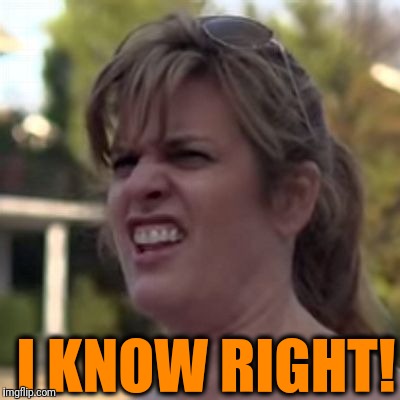 seriously? | I KNOW RIGHT! | image tagged in seriously | made w/ Imgflip meme maker