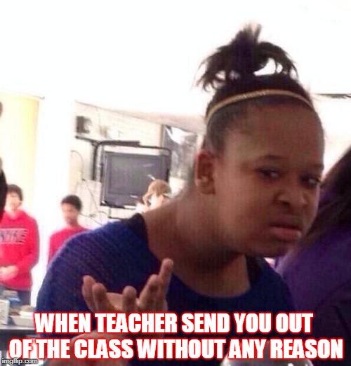 Black Girl Wat | WHEN TEACHER SEND YOU OUT OF THE CLASS WITHOUT ANY REASON | image tagged in memes,black girl wat | made w/ Imgflip meme maker