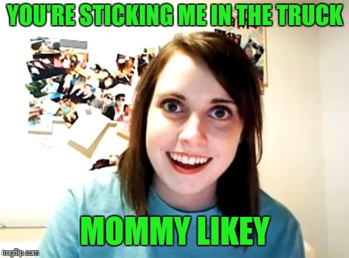 Overly Attached Girlfriend Meme | YOU'RE STICKING ME IN THE TRUCK MOMMY LIKEY | image tagged in memes,overly attached girlfriend | made w/ Imgflip meme maker