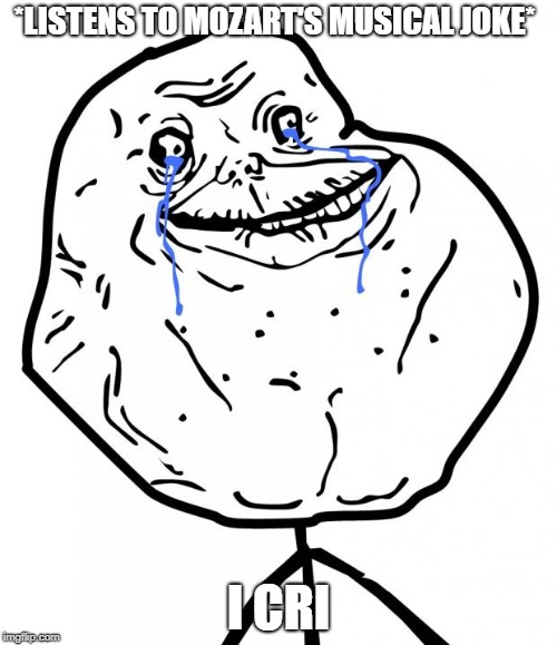 Forever Alone | *LISTENS TO MOZART'S MUSICAL JOKE*; I CRI | image tagged in forever alone | made w/ Imgflip meme maker
