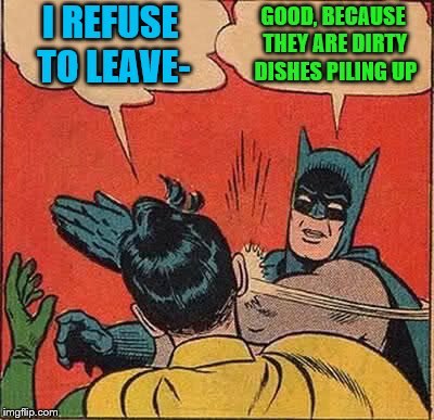 Batman Slapping Robin Meme | I REFUSE TO LEAVE- GOOD, BECAUSE THEY ARE DIRTY DISHES PILING UP | image tagged in memes,batman slapping robin | made w/ Imgflip meme maker