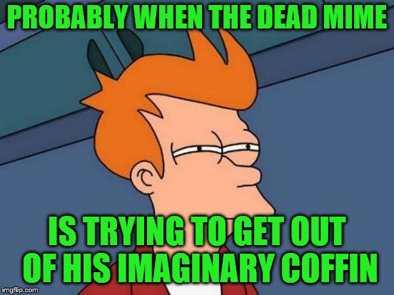 Futurama Fry Meme | PROBABLY WHEN THE DEAD MIME IS TRYING TO GET OUT OF HIS IMAGINARY COFFIN | image tagged in memes,futurama fry | made w/ Imgflip meme maker