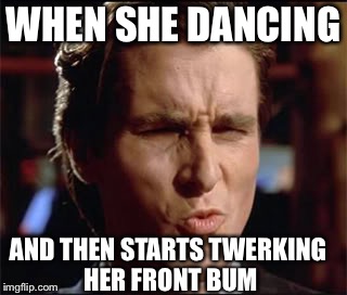 When she | WHEN SHE DANCING; AND THEN STARTS TWERKING HER FRONT BUM | image tagged in when she | made w/ Imgflip meme maker