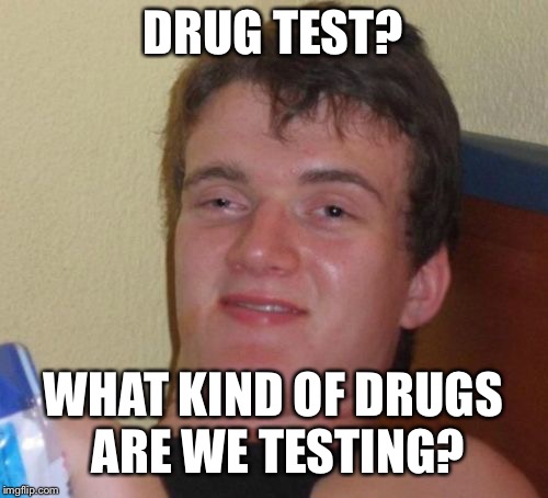 10 Guy |  DRUG TEST? WHAT KIND OF DRUGS ARE WE TESTING? | image tagged in memes,10 guy | made w/ Imgflip meme maker