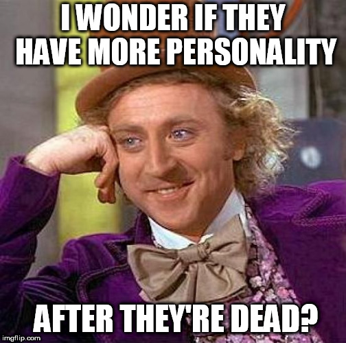 Creepy Condescending Wonka Meme | I WONDER IF THEY HAVE MORE PERSONALITY AFTER THEY'RE DEAD? | image tagged in memes,creepy condescending wonka | made w/ Imgflip meme maker