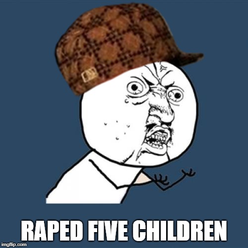 Y U No Meme | RAPED FIVE CHILDREN | image tagged in memes,y u no,scumbag | made w/ Imgflip meme maker