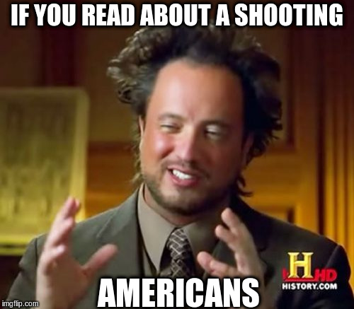 Ancient Aliens Meme | IF YOU READ ABOUT A SHOOTING; AMERICANS | image tagged in memes,ancient aliens | made w/ Imgflip meme maker