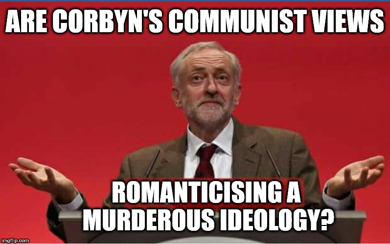 Corbyn - Romanticising a Murderous Ideology? | ARE CORBYN'S COMMUNIST VIEWS; ROMANTICISING A MURDEROUS IDEOLOGY? | image tagged in corbyn eww,communist socialist,momentum students,wearecorbyn,labourisdead,cultofcorbyn | made w/ Imgflip meme maker